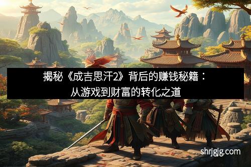 揭秘《成吉思汗2》背后的赚钱秘籍：从游戏到财富的转化之道