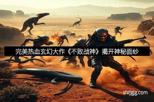 完美热血玄幻大作《不败战神》揭开神秘面纱