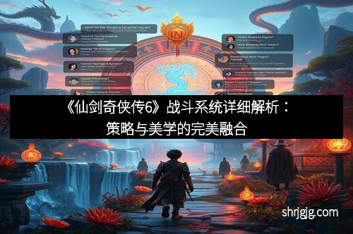《仙剑奇侠传6》战斗系统详细解析：策略与美学的完美融合